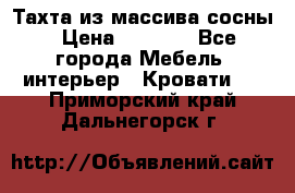 Тахта из массива сосны › Цена ­ 4 600 - Все города Мебель, интерьер » Кровати   . Приморский край,Дальнегорск г.